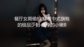 餐厅女厕偷拍 穿着中式旗袍的极品少妇 白净的小嫩B