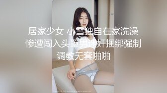 居家少女 小雪独自在家洗澡惨遭闯入头罩男迷奸捆绑强制调教无套啪啪