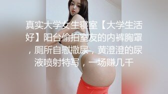 真实大学女生寝室【大学生活好】阳台偷拍室友的内裤胸罩，厕所自慰撒尿，黄澄澄的尿液喷射特写，一场赚几千