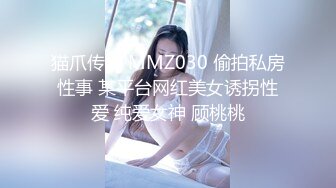 猫爪传媒 MMZ030 偷拍私房性事 某平台网红美女诱拐性爱 纯爱女神 顾桃桃