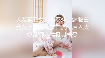 长发素颜女友小泰妹，露脸白丝女上位无套操白虎，后入大奶乱颤表情极其享受