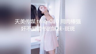 天美传媒 tmq-010 用肉棒强奸不爱读书的妹妹-斑斑